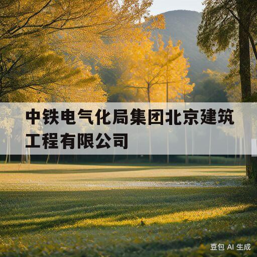 中铁电气化局集团北京建筑工程有限公司(中铁电气化局集团北京建筑工程有限公司是国企吗)